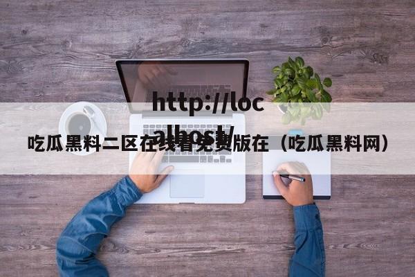 吃瓜黑料二区在线看免费版在（吃瓜黑料网）