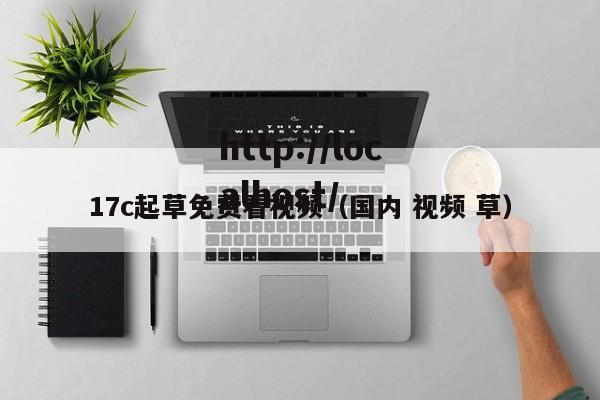 17c起草免费看视频（国内 视频 草）