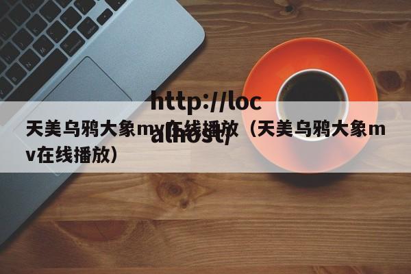 天美乌鸦大象mv在线播放（天美乌鸦大象mv在线播放）