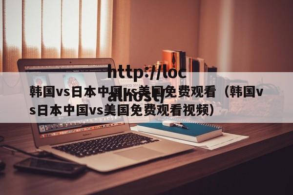 韩国vs日本中国vs美国免费观看（韩国vs日本中国vs美国免费观看视频）